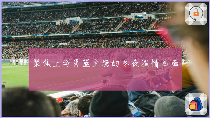 聚焦上海男篮主场的冬夜温情画面