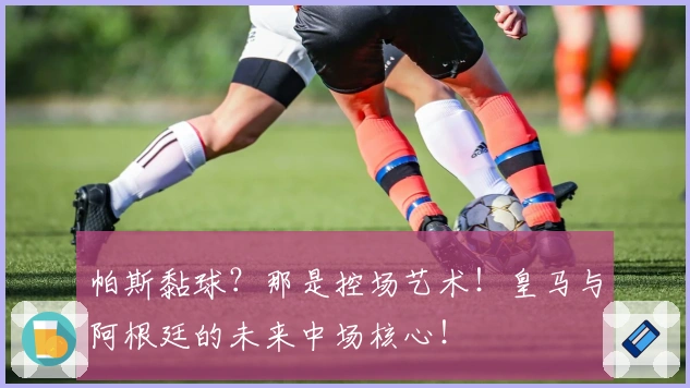 帕斯黏球？那是控场艺术！皇马与阿根廷的未来中场核心！