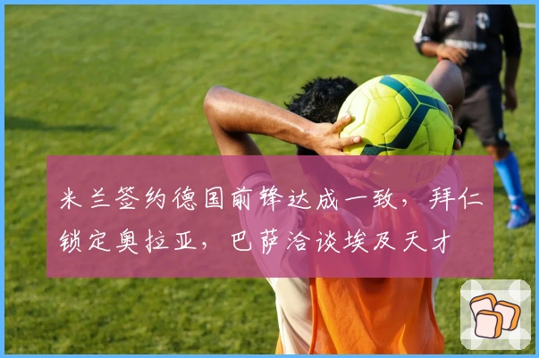 米兰签约德国前锋达成一致，拜仁锁定奥拉亚，巴萨洽谈埃及天才