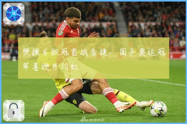 樊振东欧冠首战告捷，国乒奥运冠军喜迎开门红