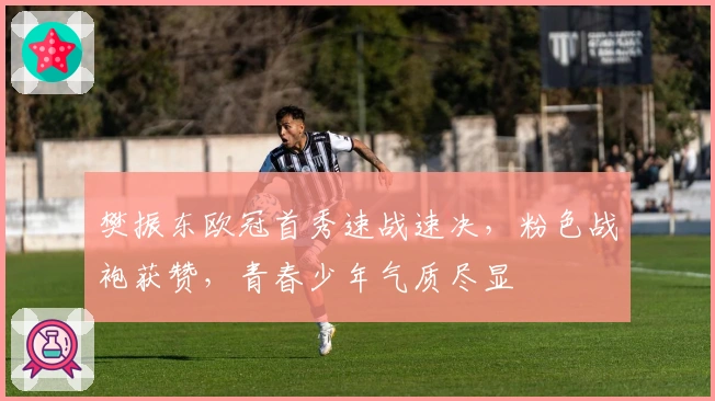 樊振东欧冠首秀速战速决，粉色战袍获赞，青春少年气质尽显