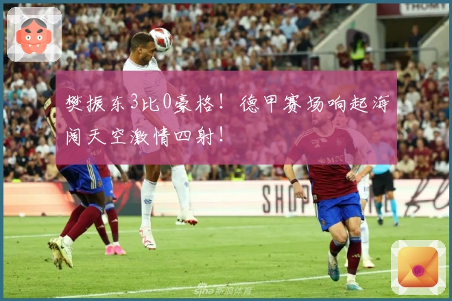 樊振东3比0豪格！德甲赛场响起海阔天空激情四射！