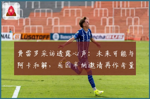 费雷罗采访透露心声：未来可能与阿卡和解，或因辛纳邀请再作考量